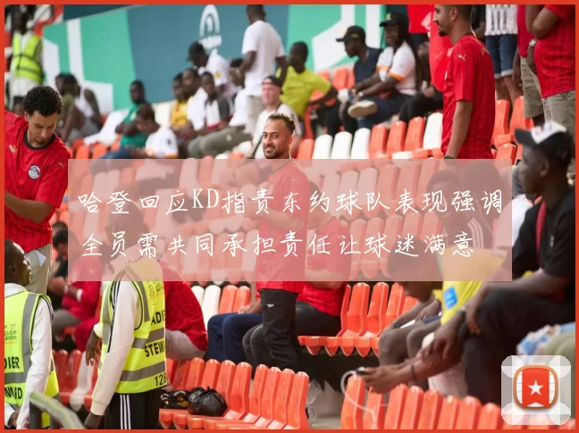 哈登回应KD指责东约球队表现强调全员需共同承担责任让球迷满意